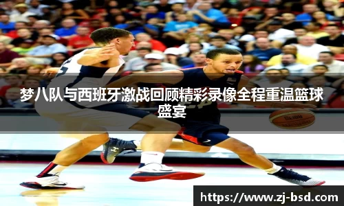 梦八队与西班牙激战回顾精彩录像全程重温篮球盛宴