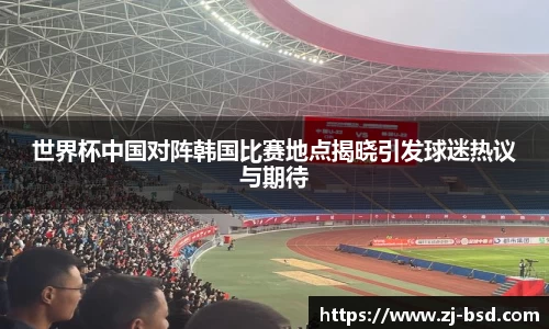 世界杯中国对阵韩国比赛地点揭晓引发球迷热议与期待
